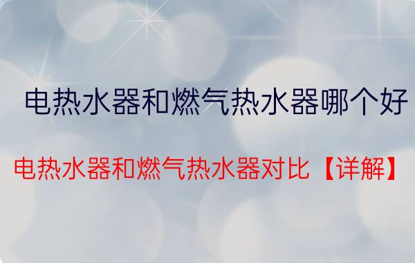 电热水器和燃气热水器哪个好 电热水器和燃气热水器对比【详解】